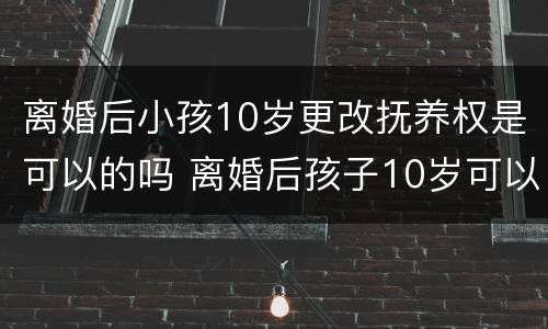 离婚后小孩10岁更改抚养权是可以的吗 离婚后孩子10岁可以改名字吗?