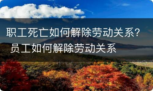 职工死亡如何解除劳动关系？ 员工如何解除劳动关系