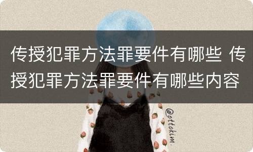 传授犯罪方法罪要件有哪些 传授犯罪方法罪要件有哪些内容