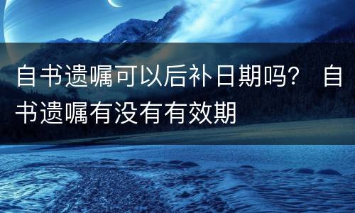 自书遗嘱可以后补日期吗? 自书遗嘱有没有有效期 自书遗嘱可以后补日期吗? 自书遗嘱有没有有效期