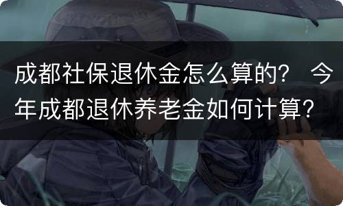 成都社保退休金怎么算的? 今年成都退休养老金如何计算? 成都社保退休金怎么算的? 今年成都退休养老金如何计算?