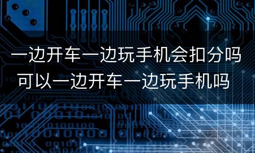 一边开车一边玩手机会扣分吗 可以一边开车一边玩手机吗 一边开车一边玩手机会扣分吗 可以一边开车一边玩手机吗