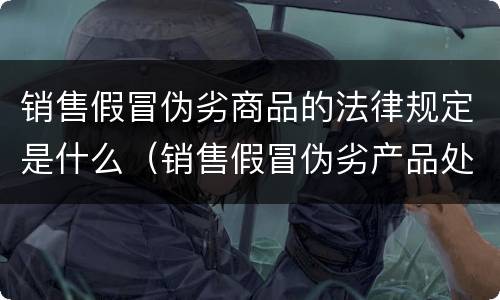 销售假冒伪劣商品的法律规定是什么（销售假冒伪劣产品处罚依据）