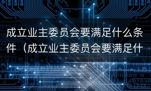 成立业主委员会要满足什么条件（成立业主委员会要满足什么条件才能成立）