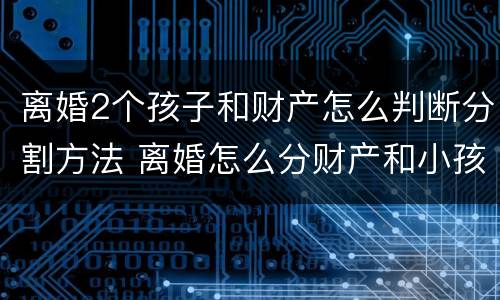 离婚2个孩子和财产怎么判断分割方法 离婚怎么分财产和小孩