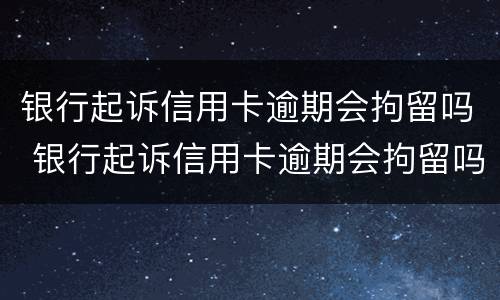 银行起诉信用卡逾期会拘留吗 银行起诉信用卡逾期会拘留吗