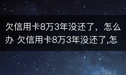 欠信用卡8万3年没还了，怎么办 欠信用卡8万3年没还了,怎么办呢