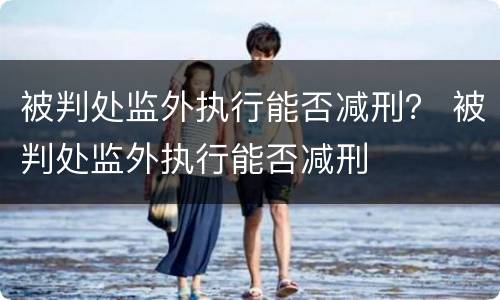 被判处监外执行能否减刑？ 被判处监外执行能否减刑
