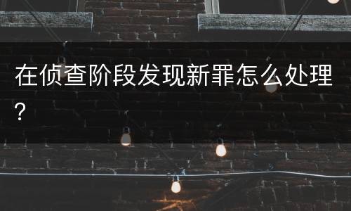 在侦查阶段发现新罪怎么处理？