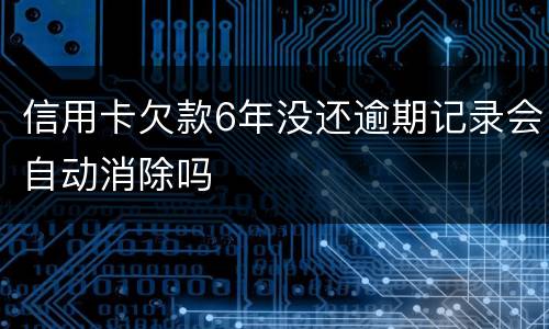 信用卡欠款6年没还逾期记录会自动消除吗