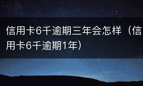 信用卡6千逾期三年会怎样（信用卡6千逾期1年）