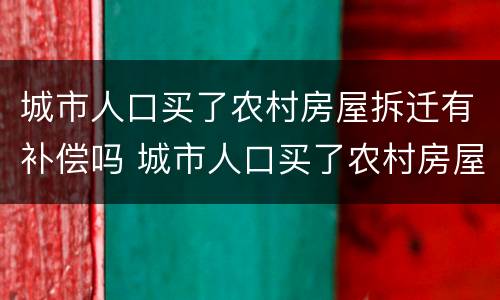 城市人口买了农村房屋拆迁有补偿吗 城市人口买了农村房屋拆迁有补偿吗怎么算