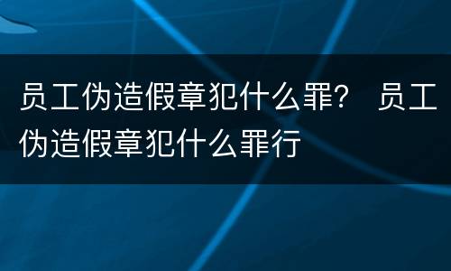 员工伪造假章犯什么罪？ 员工伪造假章犯什么罪行