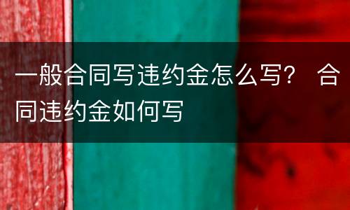 一般合同写违约金怎么写？ 合同违约金如何写