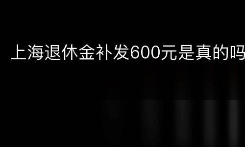上海退休金补发600元是真的吗