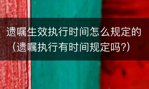 遗嘱生效执行时间怎么规定的（遗嘱执行有时间规定吗?）