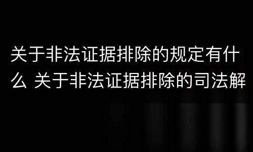 关于非法证据排除的规定有什么 关于非法证据排除的司法解释