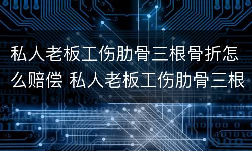 私人老板工伤肋骨三根骨折怎么赔偿 私人老板工伤肋骨三根骨折怎么赔偿多少钱