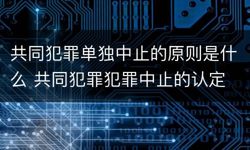 共同犯罪单独中止的原则是什么 共同犯罪犯罪中止的认定