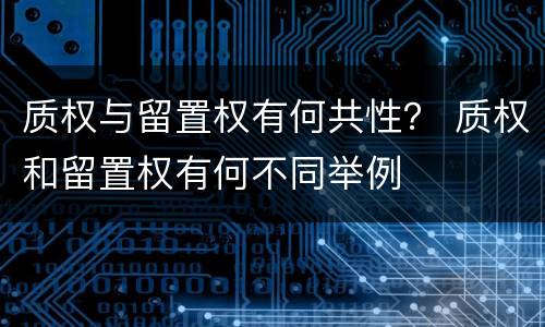 质权与留置权有何共性？ 质权和留置权有何不同举例