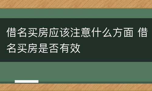 借名买房应该注意什么方面 借名买房是否有效