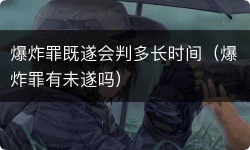 爆炸罪既遂会判多长时间（爆炸罪有未遂吗）