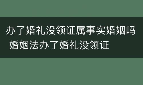 办了婚礼没领证属事实婚姻吗 婚姻法办了婚礼没领证 办了婚礼没领证属事实婚姻吗 婚姻法办了婚礼没领证