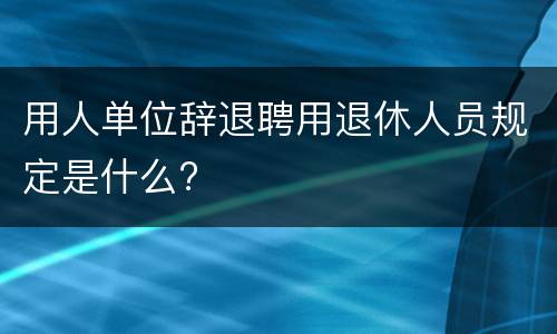 用人单位辞退聘用退休人员规定是什么? 用人单位辞退聘用退休人员规定是什么?