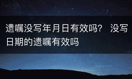 遗嘱没写年月日有效吗? 没写日期的遗嘱有效吗 遗嘱没写年月日有效吗? 没写日期的遗嘱有效吗