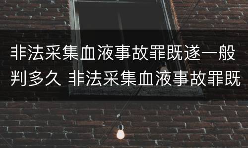 非法采集血液事故罪既遂一般判多久 非法采集血液事故罪既遂一般判多久呢