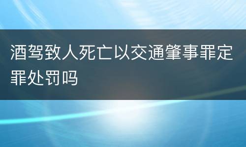 酒驾致人死亡以交通肇事罪定罪处罚吗