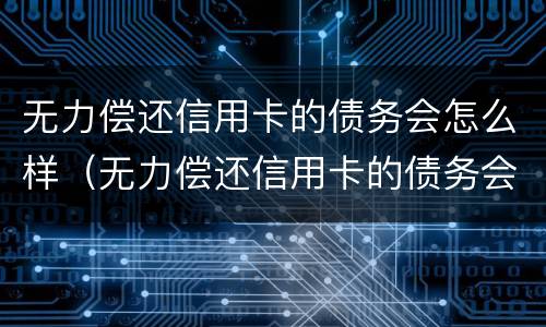 无力偿还信用卡的债务会怎么样（无力偿还信用卡的债务会怎么样呢）