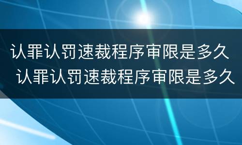 认罪认罚速裁程序审限是多久 认罪认罚速裁程序审限是多久内