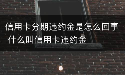 信用卡分期违约金是怎么回事 什么叫信用卡违约金