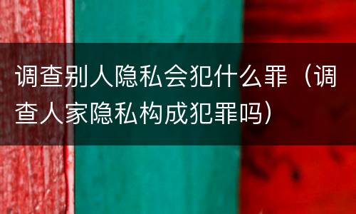 调查别人隐私会犯什么罪（调查人家隐私构成犯罪吗）