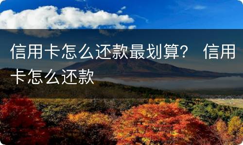 信用卡怎么还款最划算？ 信用卡怎么还款