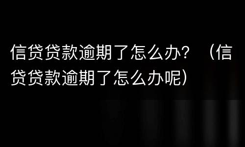 信贷贷款逾期了怎么办？（信贷贷款逾期了怎么办呢）