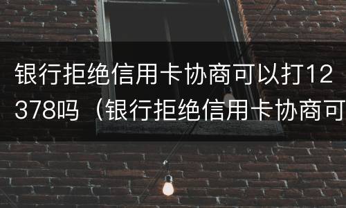 银行拒绝信用卡协商可以打12378吗（银行拒绝信用卡协商可以打12378吗电话）