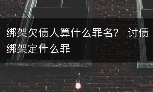 绑架欠债人算什么罪名？ 讨债绑架定什么罪