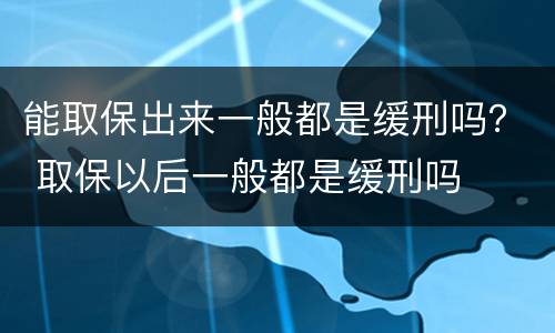 能取保出来一般都是缓刑吗？ 取保以后一般都是缓刑吗