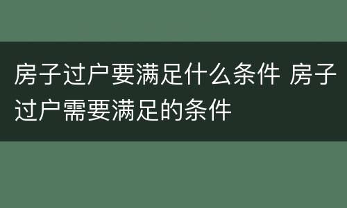 房子过户要满足什么条件 房子过户需要满足的条件