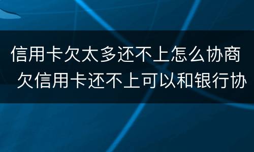 信用卡欠太多还不上怎么协商 欠信用卡还不上可以和银行协商吗
