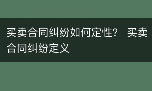 买卖合同纠纷如何定性？ 买卖合同纠纷定义