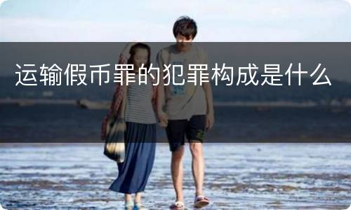 运输假币罪的犯罪构成是什么