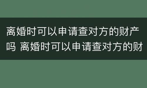 离婚时可以申请查对方的财产吗 离婚时可以申请查对方的财产吗