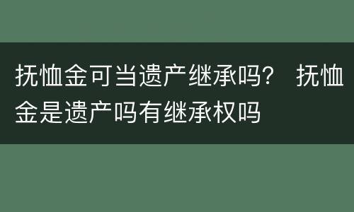 抚恤金可当遗产继承吗？ 抚恤金是遗产吗有继承权吗