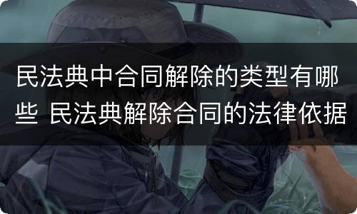 民法典中合同解除的类型有哪些 民法典解除合同的法律依据