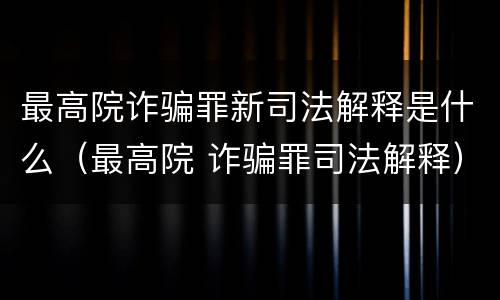 最高院诈骗罪新司法解释是什么（最高院 诈骗罪司法解释）