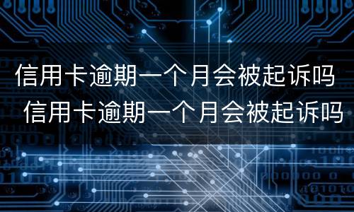 信用卡逾期一个月会被起诉吗 信用卡逾期一个月会被起诉吗知乎