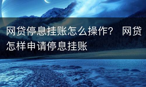 网贷停息挂账怎么操作？ 网贷怎样申请停息挂账